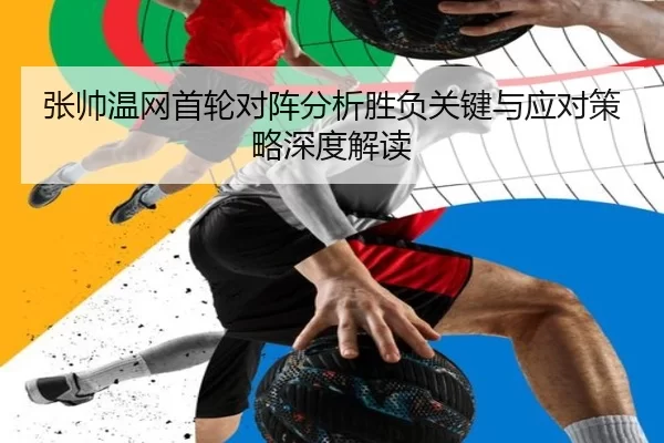 张帅温网首轮对阵分析胜负关键与应对策略深度解读