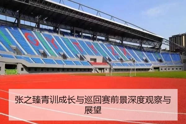 张之臻青训成长与巡回赛前景深度观察与展望