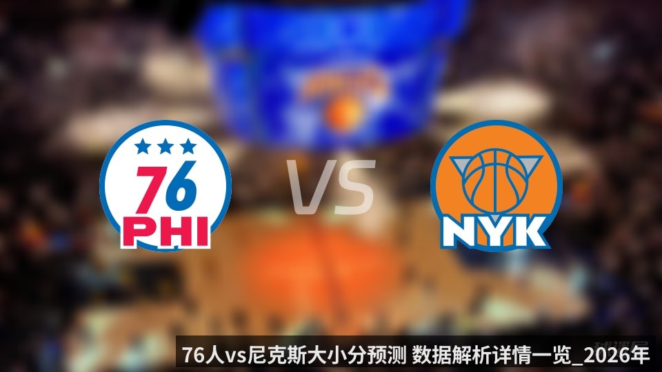 76人vs尼克斯大小分预测 数据解析详情一览_2026年05月05日_